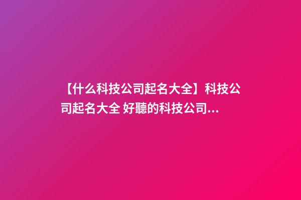 【什么科技公司起名大全】科技公司起名大全 好聽的科技公司名字參考-第1張-公司起名-玄機派